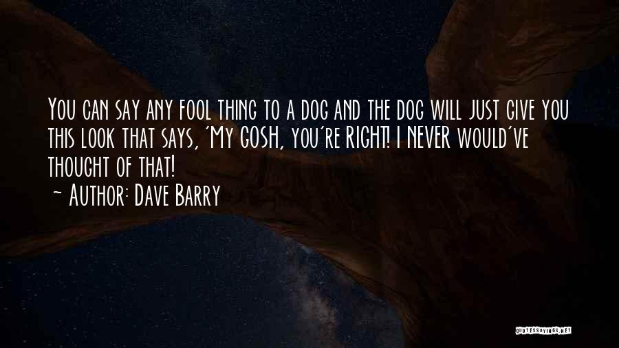 Dave Barry Quotes: You Can Say Any Fool Thing To A Dog And The Dog Will Just Give You This Look That Says,
