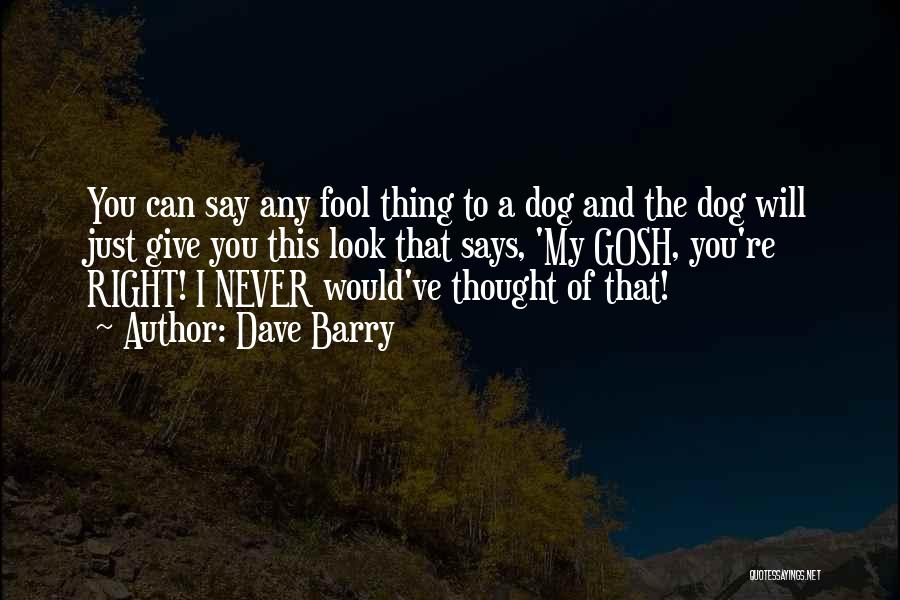 Dave Barry Quotes: You Can Say Any Fool Thing To A Dog And The Dog Will Just Give You This Look That Says,