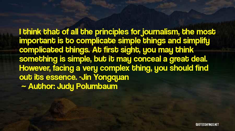 Judy Polumbaum Quotes: I Think That Of All The Principles For Journalism, The Most Important Is To Complicate Simple Things And Simplify Complicated