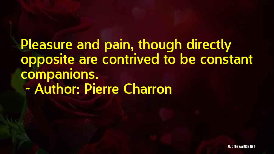 Pierre Charron Quotes: Pleasure And Pain, Though Directly Opposite Are Contrived To Be Constant Companions.