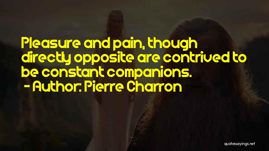 Pierre Charron Quotes: Pleasure And Pain, Though Directly Opposite Are Contrived To Be Constant Companions.