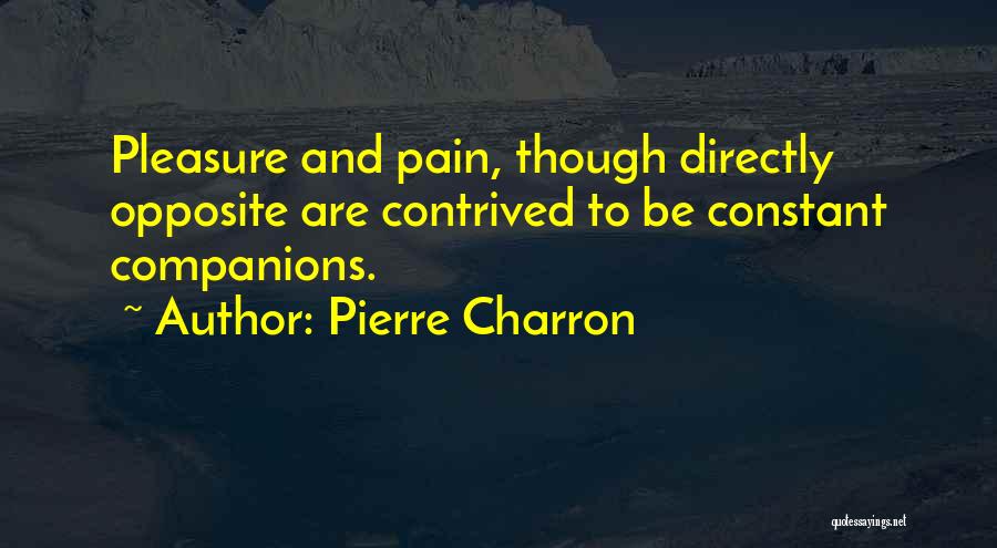 Pierre Charron Quotes: Pleasure And Pain, Though Directly Opposite Are Contrived To Be Constant Companions.