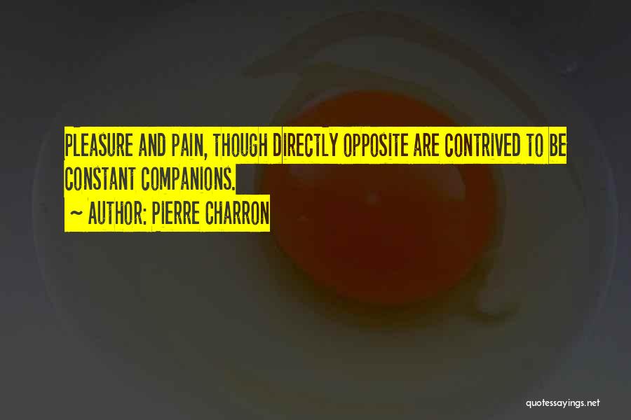 Pierre Charron Quotes: Pleasure And Pain, Though Directly Opposite Are Contrived To Be Constant Companions.