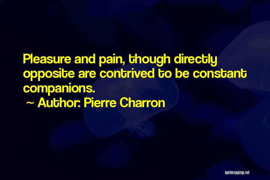 Pierre Charron Quotes: Pleasure And Pain, Though Directly Opposite Are Contrived To Be Constant Companions.