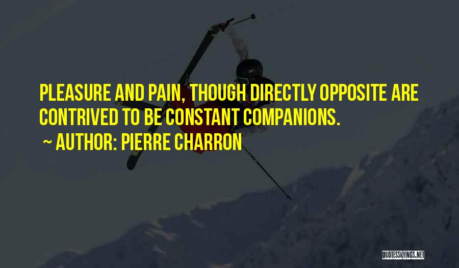 Pierre Charron Quotes: Pleasure And Pain, Though Directly Opposite Are Contrived To Be Constant Companions.