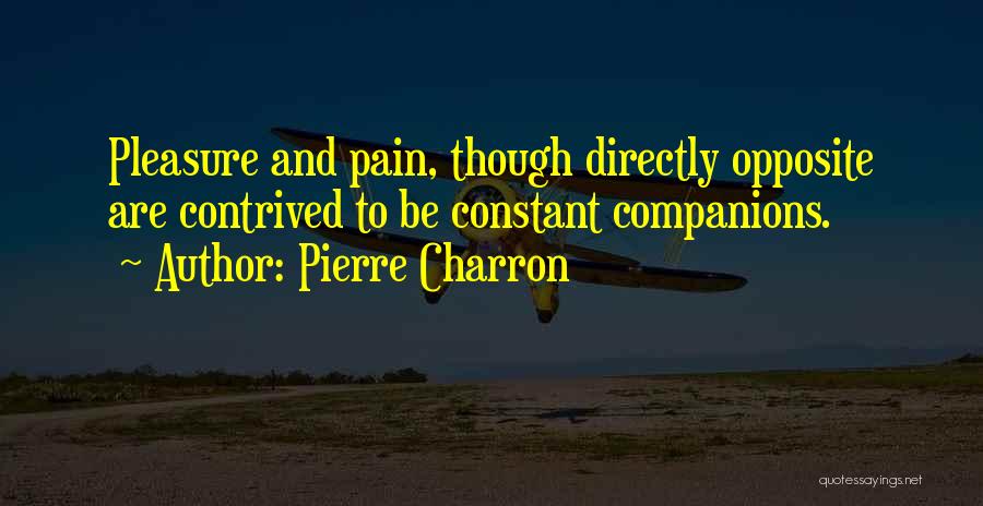 Pierre Charron Quotes: Pleasure And Pain, Though Directly Opposite Are Contrived To Be Constant Companions.