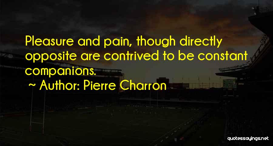 Pierre Charron Quotes: Pleasure And Pain, Though Directly Opposite Are Contrived To Be Constant Companions.