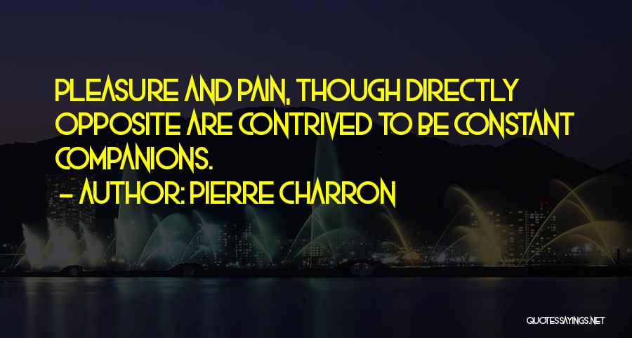 Pierre Charron Quotes: Pleasure And Pain, Though Directly Opposite Are Contrived To Be Constant Companions.