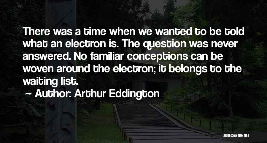 Arthur Eddington Quotes: There Was A Time When We Wanted To Be Told What An Electron Is. The Question Was Never Answered. No