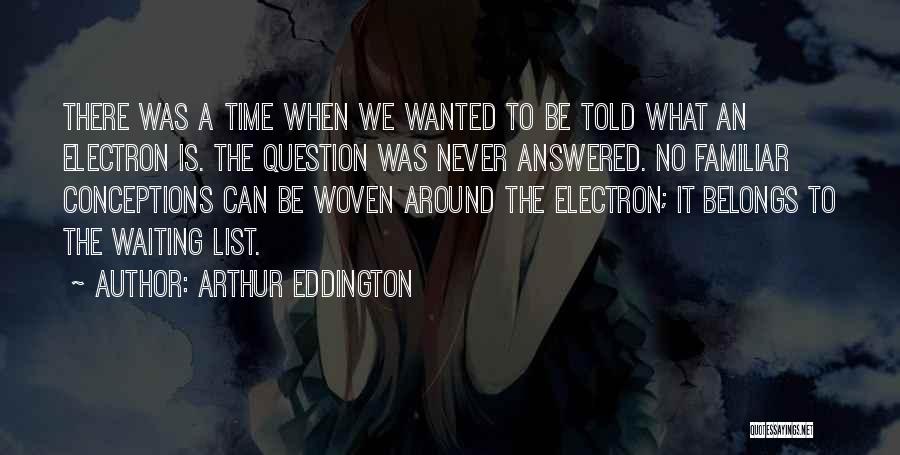 Arthur Eddington Quotes: There Was A Time When We Wanted To Be Told What An Electron Is. The Question Was Never Answered. No