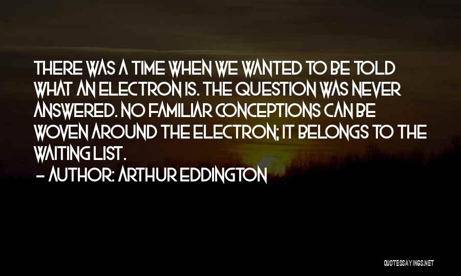 Arthur Eddington Quotes: There Was A Time When We Wanted To Be Told What An Electron Is. The Question Was Never Answered. No
