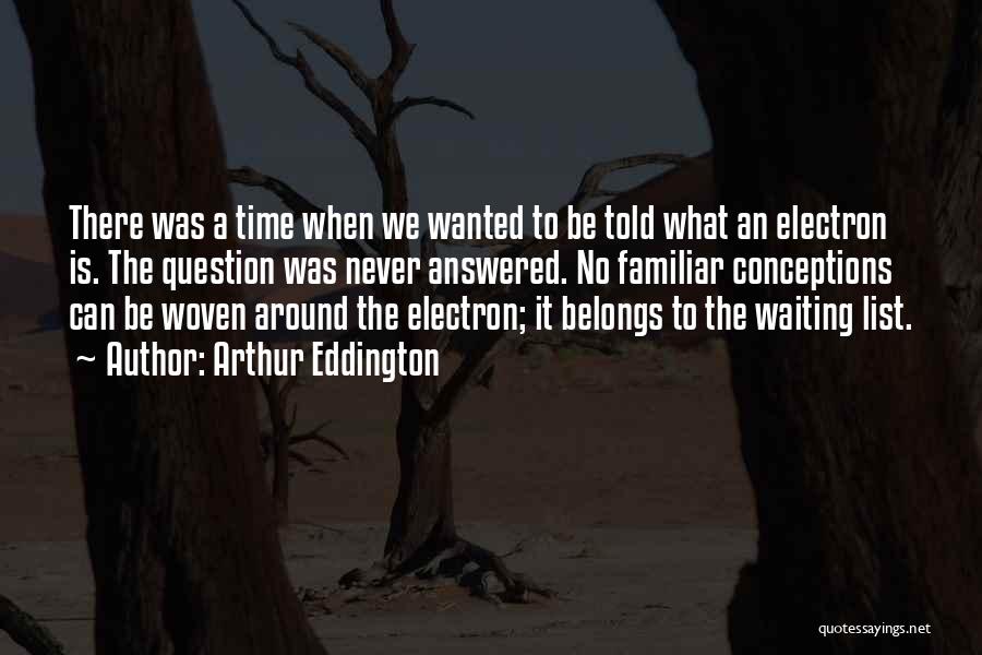 Arthur Eddington Quotes: There Was A Time When We Wanted To Be Told What An Electron Is. The Question Was Never Answered. No