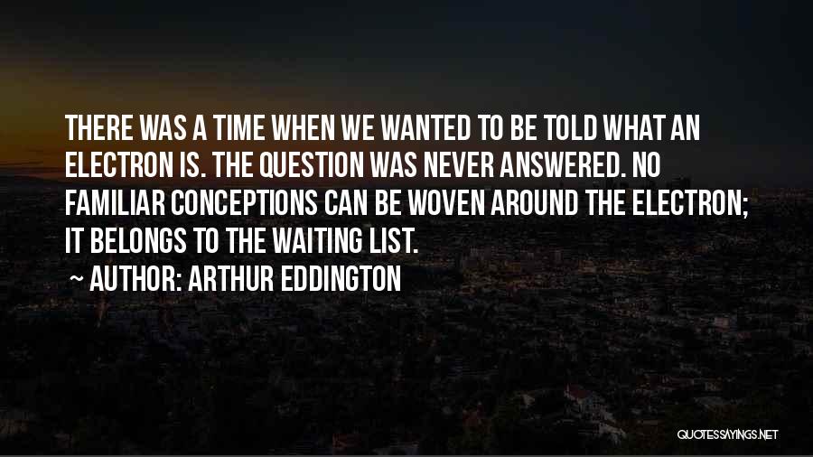 Arthur Eddington Quotes: There Was A Time When We Wanted To Be Told What An Electron Is. The Question Was Never Answered. No