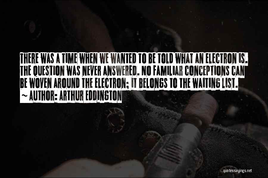 Arthur Eddington Quotes: There Was A Time When We Wanted To Be Told What An Electron Is. The Question Was Never Answered. No