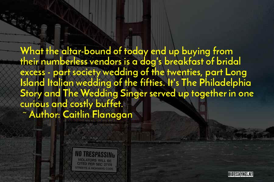 Caitlin Flanagan Quotes: What The Altar-bound Of Today End Up Buying From Their Numberless Vendors Is A Dog's Breakfast Of Bridal Excess -