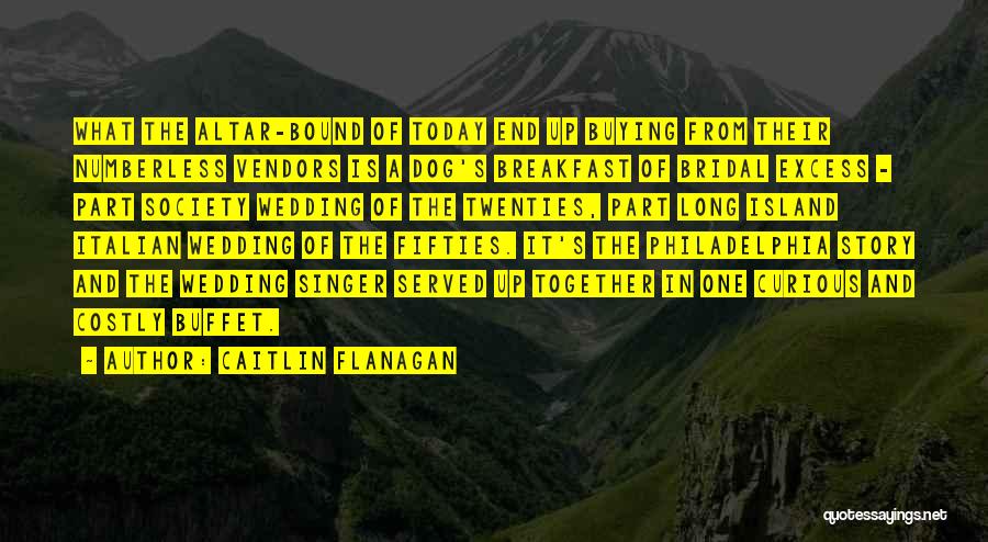 Caitlin Flanagan Quotes: What The Altar-bound Of Today End Up Buying From Their Numberless Vendors Is A Dog's Breakfast Of Bridal Excess -