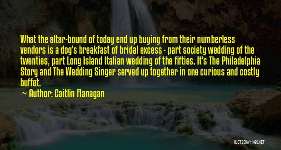 Caitlin Flanagan Quotes: What The Altar-bound Of Today End Up Buying From Their Numberless Vendors Is A Dog's Breakfast Of Bridal Excess -