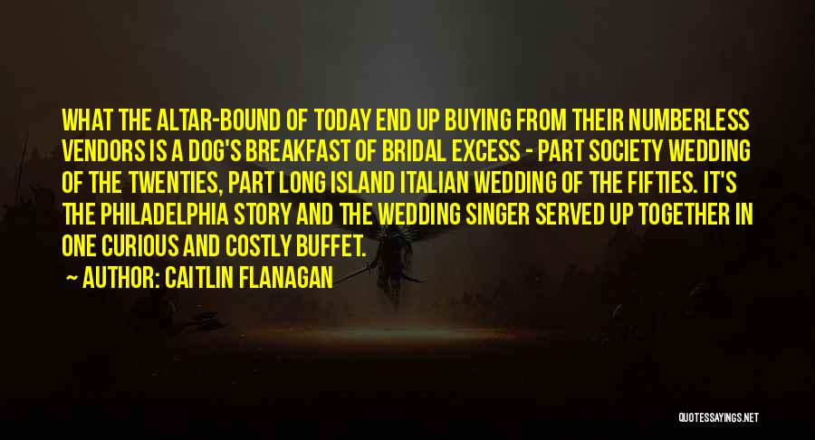 Caitlin Flanagan Quotes: What The Altar-bound Of Today End Up Buying From Their Numberless Vendors Is A Dog's Breakfast Of Bridal Excess -