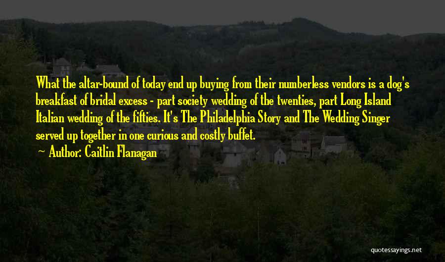 Caitlin Flanagan Quotes: What The Altar-bound Of Today End Up Buying From Their Numberless Vendors Is A Dog's Breakfast Of Bridal Excess -