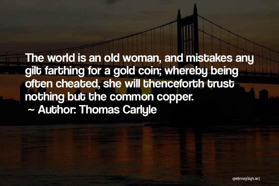 Thomas Carlyle Quotes: The World Is An Old Woman, And Mistakes Any Gilt Farthing For A Gold Coin; Whereby Being Often Cheated, She