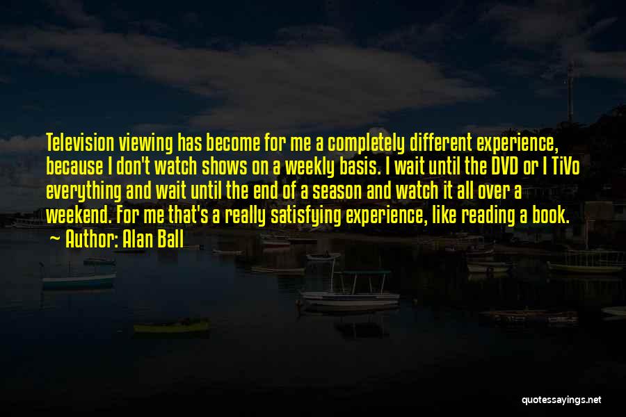 Alan Ball Quotes: Television Viewing Has Become For Me A Completely Different Experience, Because I Don't Watch Shows On A Weekly Basis. I