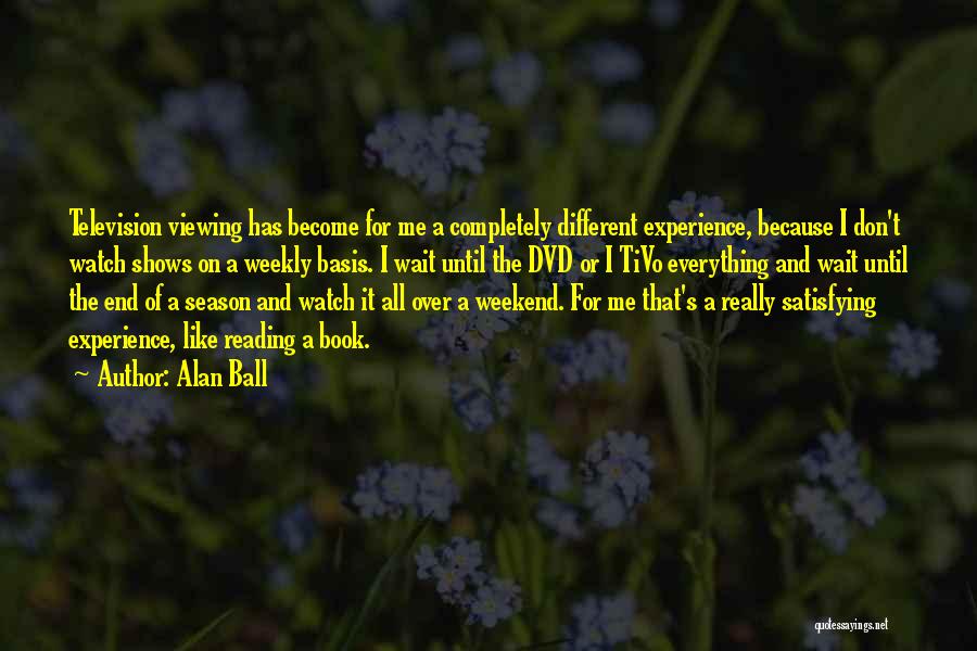 Alan Ball Quotes: Television Viewing Has Become For Me A Completely Different Experience, Because I Don't Watch Shows On A Weekly Basis. I