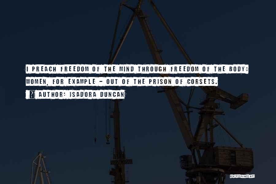 Isadora Duncan Quotes: I Preach Freedom Of The Mind Through Freedom Of The Body; Women, For Example - Out Of The Prison Of