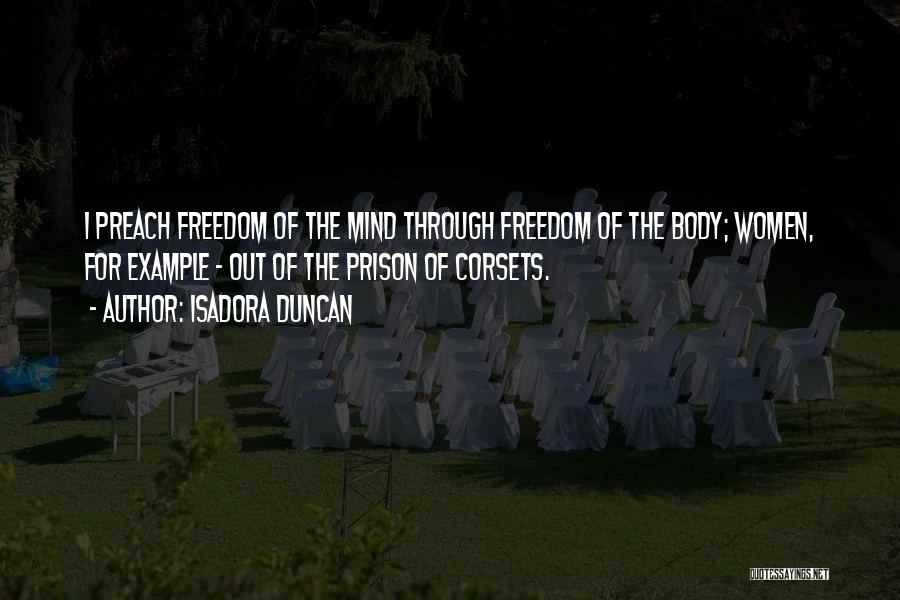 Isadora Duncan Quotes: I Preach Freedom Of The Mind Through Freedom Of The Body; Women, For Example - Out Of The Prison Of