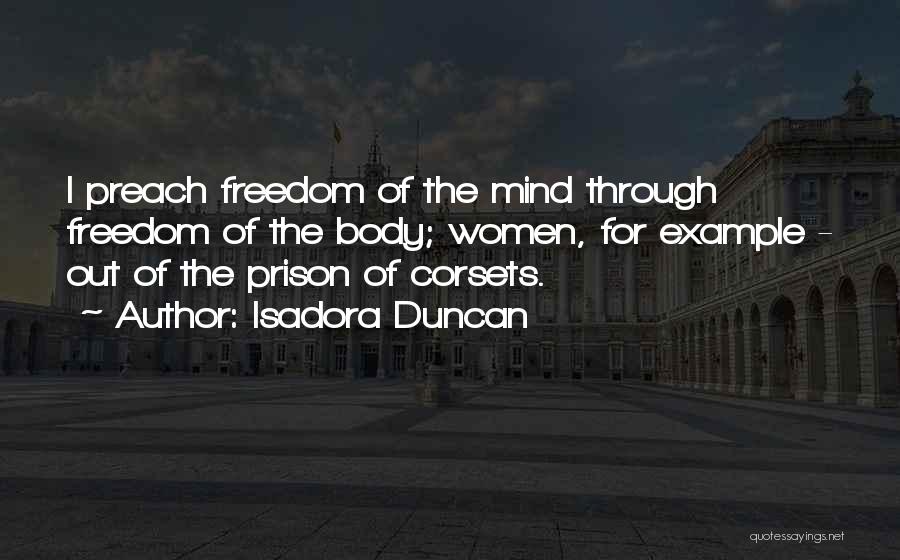 Isadora Duncan Quotes: I Preach Freedom Of The Mind Through Freedom Of The Body; Women, For Example - Out Of The Prison Of