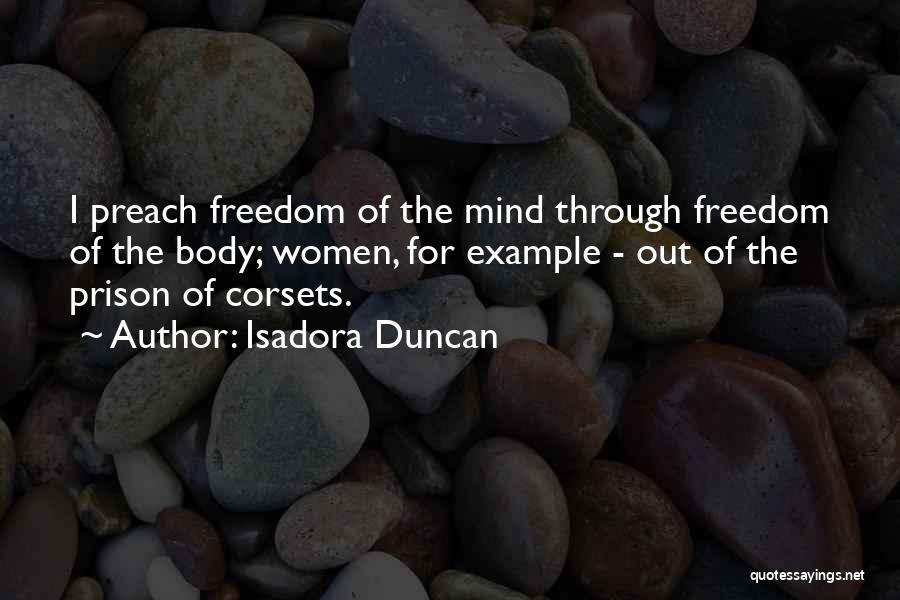 Isadora Duncan Quotes: I Preach Freedom Of The Mind Through Freedom Of The Body; Women, For Example - Out Of The Prison Of