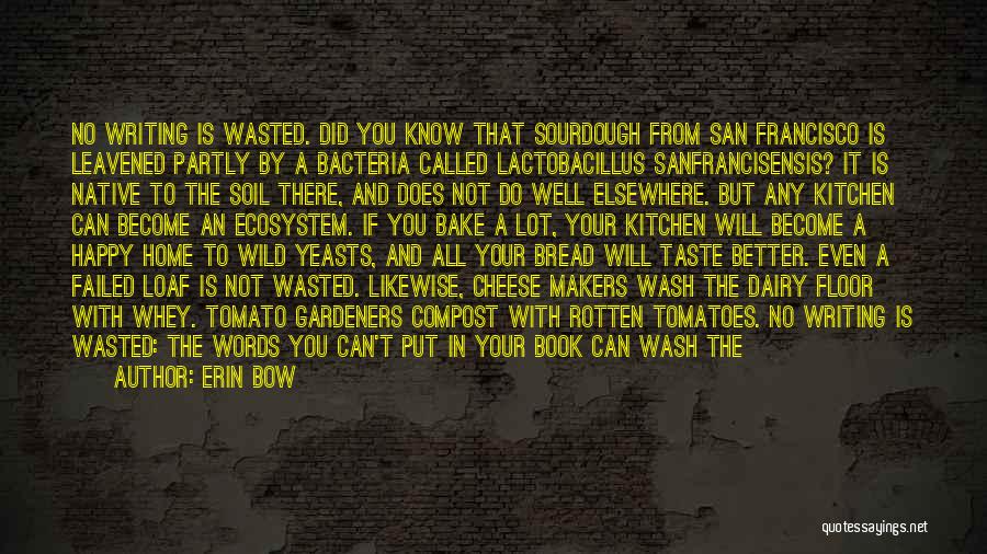 Erin Bow Quotes: No Writing Is Wasted. Did You Know That Sourdough From San Francisco Is Leavened Partly By A Bacteria Called Lactobacillus