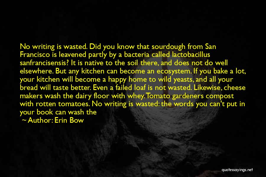 Erin Bow Quotes: No Writing Is Wasted. Did You Know That Sourdough From San Francisco Is Leavened Partly By A Bacteria Called Lactobacillus