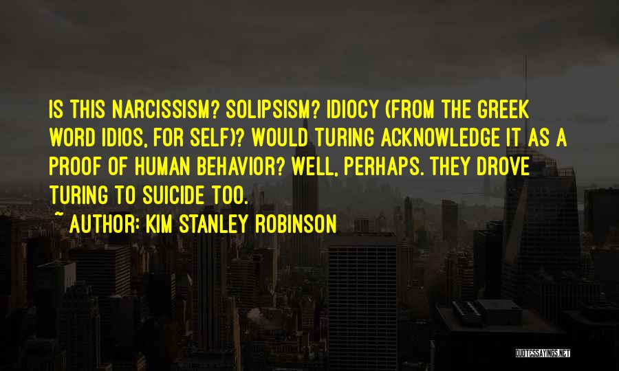 Kim Stanley Robinson Quotes: Is This Narcissism? Solipsism? Idiocy (from The Greek Word Idios, For Self)? Would Turing Acknowledge It As A Proof Of