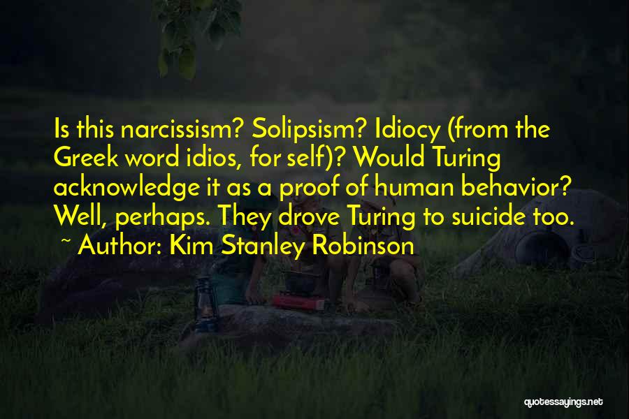 Kim Stanley Robinson Quotes: Is This Narcissism? Solipsism? Idiocy (from The Greek Word Idios, For Self)? Would Turing Acknowledge It As A Proof Of