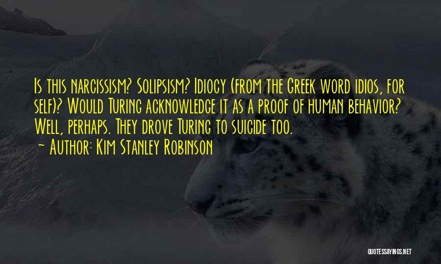 Kim Stanley Robinson Quotes: Is This Narcissism? Solipsism? Idiocy (from The Greek Word Idios, For Self)? Would Turing Acknowledge It As A Proof Of