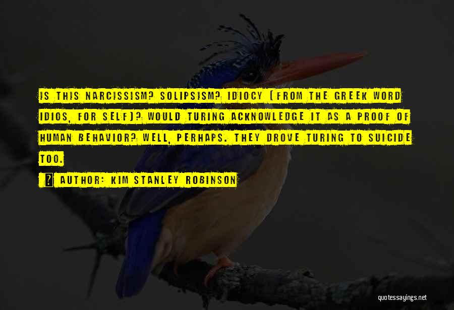 Kim Stanley Robinson Quotes: Is This Narcissism? Solipsism? Idiocy (from The Greek Word Idios, For Self)? Would Turing Acknowledge It As A Proof Of
