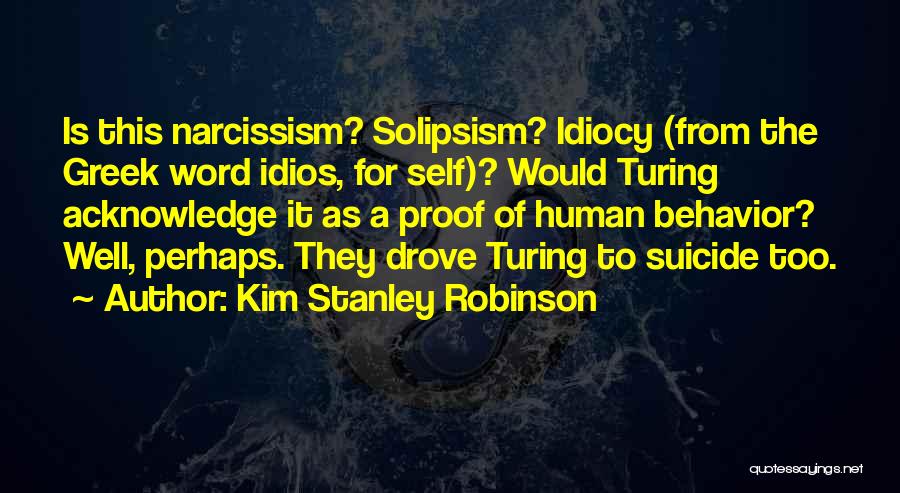 Kim Stanley Robinson Quotes: Is This Narcissism? Solipsism? Idiocy (from The Greek Word Idios, For Self)? Would Turing Acknowledge It As A Proof Of