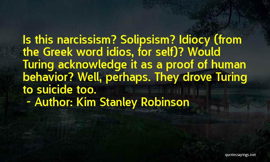 Kim Stanley Robinson Quotes: Is This Narcissism? Solipsism? Idiocy (from The Greek Word Idios, For Self)? Would Turing Acknowledge It As A Proof Of