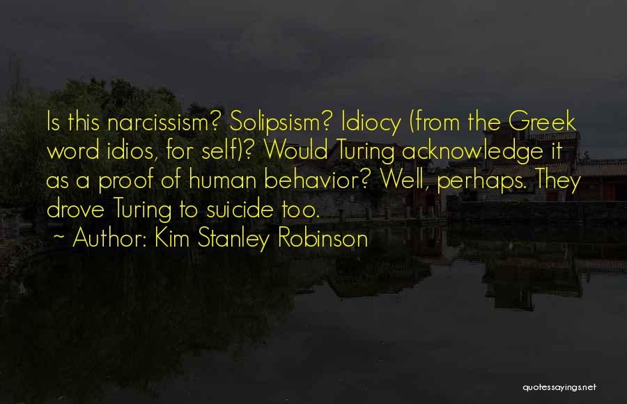 Kim Stanley Robinson Quotes: Is This Narcissism? Solipsism? Idiocy (from The Greek Word Idios, For Self)? Would Turing Acknowledge It As A Proof Of