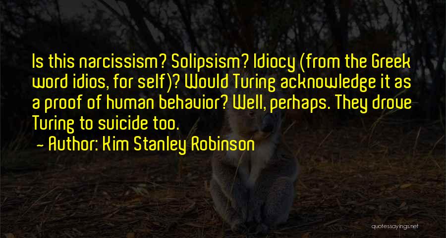 Kim Stanley Robinson Quotes: Is This Narcissism? Solipsism? Idiocy (from The Greek Word Idios, For Self)? Would Turing Acknowledge It As A Proof Of