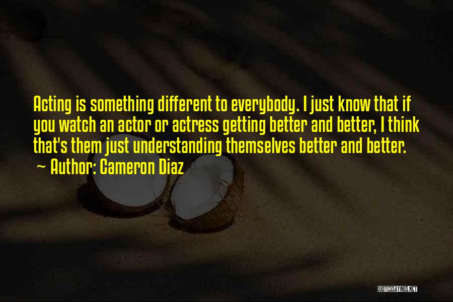 Cameron Diaz Quotes: Acting Is Something Different To Everybody. I Just Know That If You Watch An Actor Or Actress Getting Better And