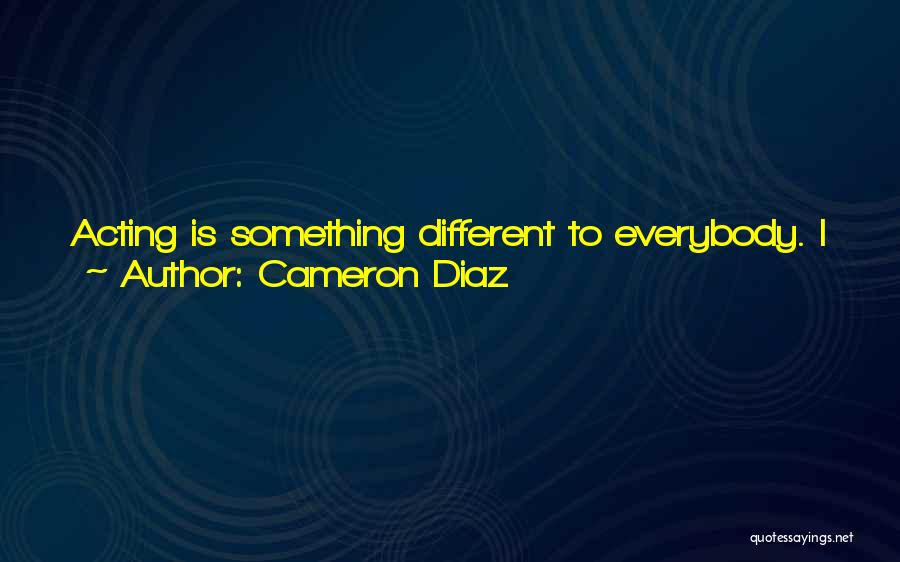 Cameron Diaz Quotes: Acting Is Something Different To Everybody. I Just Know That If You Watch An Actor Or Actress Getting Better And