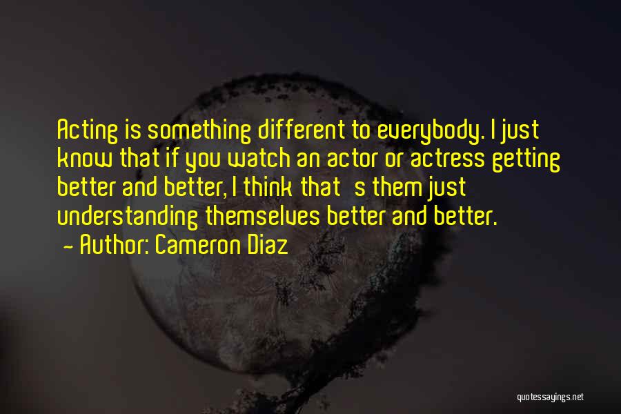 Cameron Diaz Quotes: Acting Is Something Different To Everybody. I Just Know That If You Watch An Actor Or Actress Getting Better And