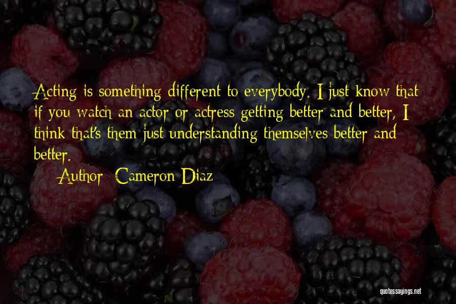 Cameron Diaz Quotes: Acting Is Something Different To Everybody. I Just Know That If You Watch An Actor Or Actress Getting Better And