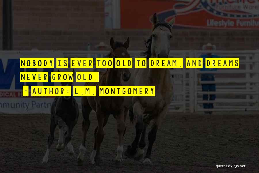L.M. Montgomery Quotes: Nobody Is Ever Too Old To Dream. And Dreams Never Grow Old.