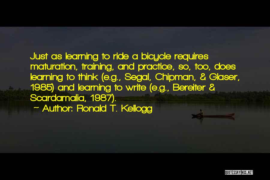 Ronald T. Kellogg Quotes: Just As Learning To Ride A Bicycle Requires Maturation, Training, And Practice, So, Too, Does Learning To Think (e.g., Segal,