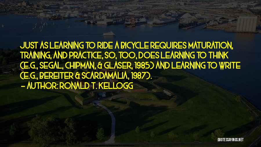 Ronald T. Kellogg Quotes: Just As Learning To Ride A Bicycle Requires Maturation, Training, And Practice, So, Too, Does Learning To Think (e.g., Segal,