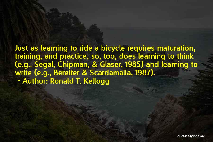 Ronald T. Kellogg Quotes: Just As Learning To Ride A Bicycle Requires Maturation, Training, And Practice, So, Too, Does Learning To Think (e.g., Segal,