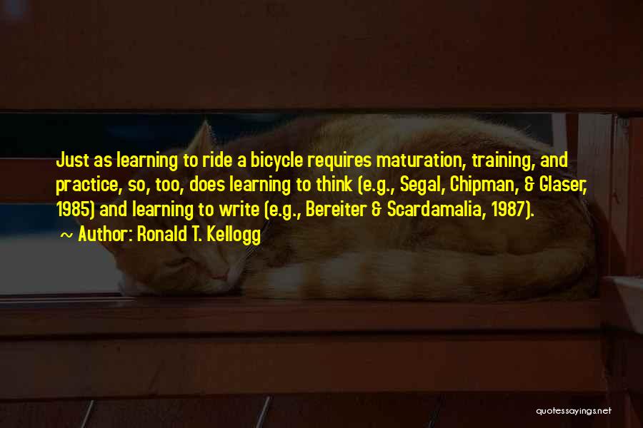 Ronald T. Kellogg Quotes: Just As Learning To Ride A Bicycle Requires Maturation, Training, And Practice, So, Too, Does Learning To Think (e.g., Segal,