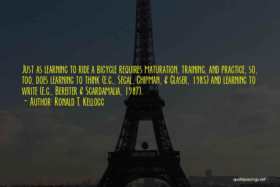 Ronald T. Kellogg Quotes: Just As Learning To Ride A Bicycle Requires Maturation, Training, And Practice, So, Too, Does Learning To Think (e.g., Segal,